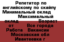 Репетитор по английскому по скайпу › Минимальный оклад ­ 25 000 › Максимальный оклад ­ 45 000 › Возраст от ­ 18 - Все города Работа » Вакансии   . Московская обл.,Ивантеевка г.